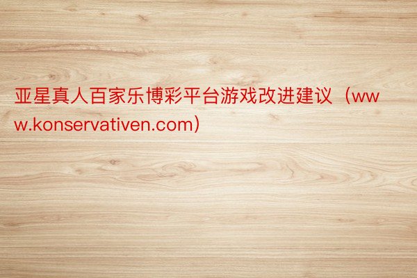 亚星真人百家乐博彩平台游戏改进建议（www.konservativen.com）