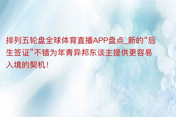 排列五轮盘全球体育直播APP盘点_新的“后生签证”不错为年青异邦东谈主提供更容易入境的契机!