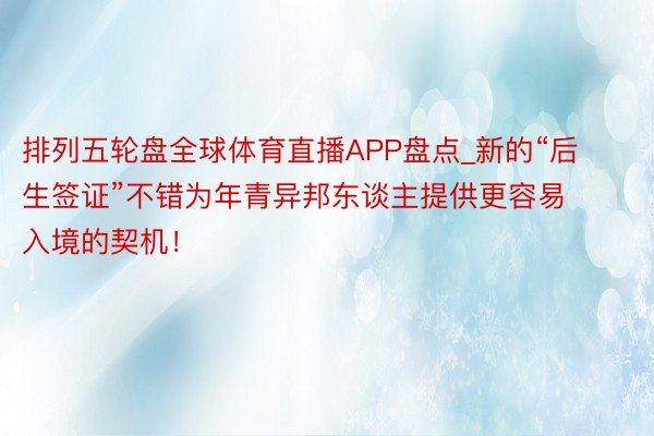 排列五轮盘全球体育直播APP盘点_新的“后生签证”不错为年青异邦东谈主提供更容易入境的契机！