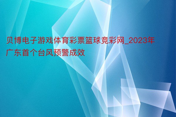 贝博电子游戏体育彩票篮球竞彩网_2023年广东首个台风预警成效