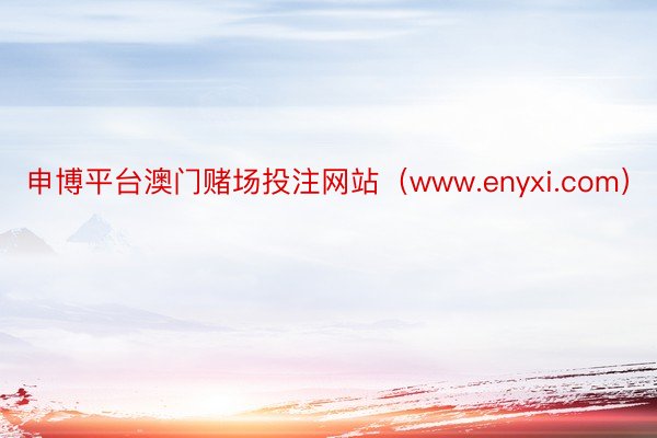 申博平台澳门赌场投注网站（www.enyxi.com）