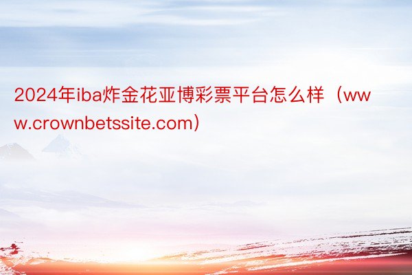 2024年iba炸金花亚博彩票平台怎么样（www.crownbetssite.com）