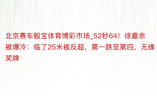 北京赛车骰宝体育博彩市场_52秒64！徐嘉余被爆冷：临了25米被反超，第一跌至第四，无缘奖牌