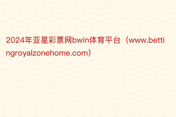 2024年亚星彩票网bwin体育平台（www.bettingroyalzonehome.com）