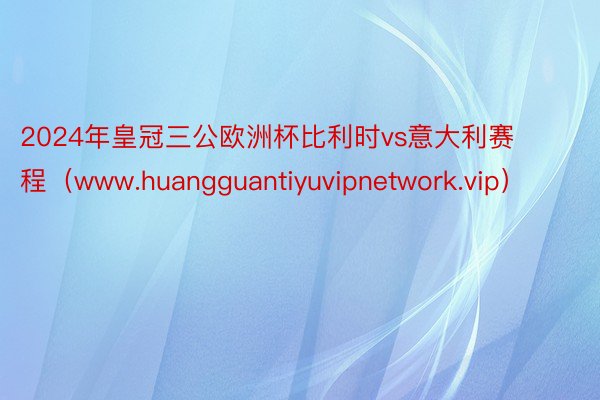 2024年皇冠三公欧洲杯比利时vs意大利赛程（www.huangguantiyuvipnetwork.vip）