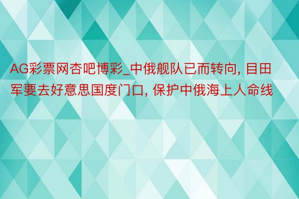 AG彩票网杏吧博彩_中俄舰队已而转向， 目田军要去好意思国度门口， 保护中俄海上人命线