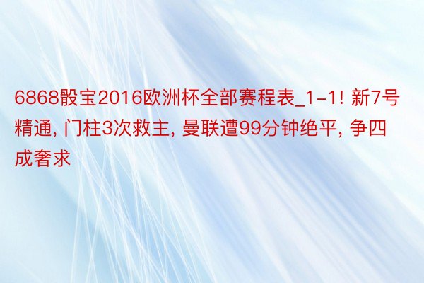 6868骰宝2016欧洲杯全部赛程表_1-1! 新7号精通， 门柱3次救主， 曼联遭99分钟绝平， 争四成奢求