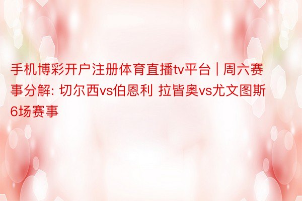 手机博彩开户注册体育直播tv平台 | 周六赛事分解: 切尔西vs伯恩利 拉皆奥vs尤文图斯 6场赛事
