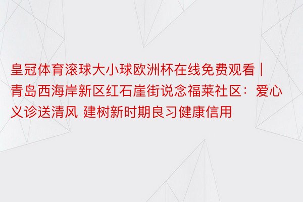 皇冠体育滚球大小球欧洲杯在线免费观看 | 青岛西海岸新区红石崖街说念福莱社区：爱心义诊送清风 建树新时期良习健康信用