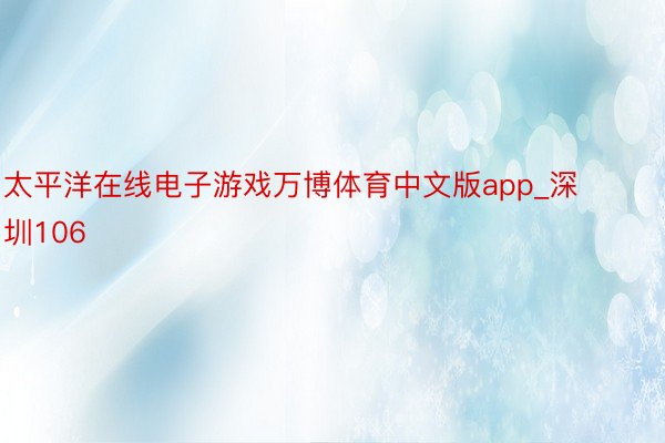太平洋在线电子游戏万博体育中文版app_深圳106
