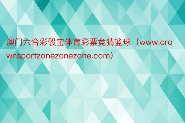 澳门六合彩骰宝体育彩票竞猜篮球（www.crownsportzonezonezone.com）