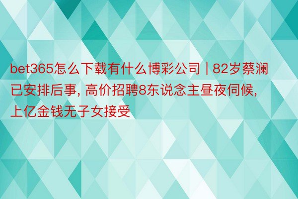 bet365怎么下载有什么博彩公司 | 82岁蔡澜已安排后事， 高价招聘8东说念主昼夜伺候， 上亿金钱无子女接受