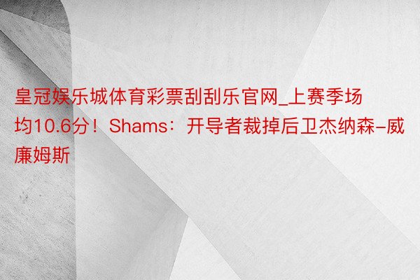 皇冠娱乐城体育彩票刮刮乐官网_上赛季场均10.6分！Shams：开导者裁掉后卫杰纳森-威廉姆斯