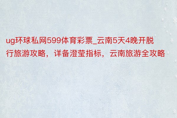 ug环球私网599体育彩票_云南5天4晚开脱行旅游攻略，详备澄莹指标，云南旅游全攻略