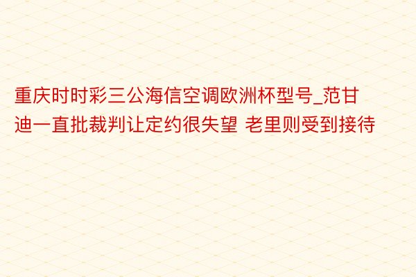 重庆时时彩三公海信空调欧洲杯型号_范甘迪一直批裁判让定约很失望 老里则受到接待