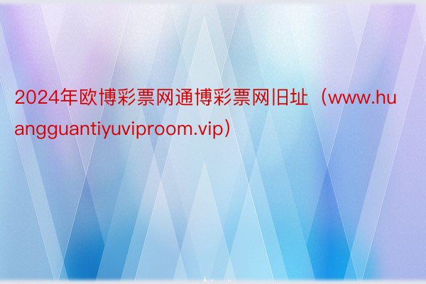 2024年欧博彩票网通博彩票网旧址（www.huangguantiyuviproom.vip）