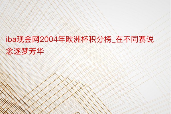 iba现金网2004年欧洲杯积分榜_在不同赛说念逐梦芳华