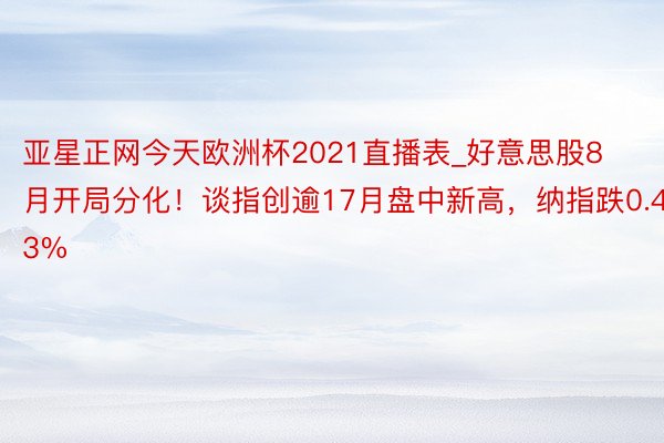 亚星正网今天欧洲杯2021直播表_好意思股8月开局分化！谈指创逾17月盘中新高，纳指跌0.43%