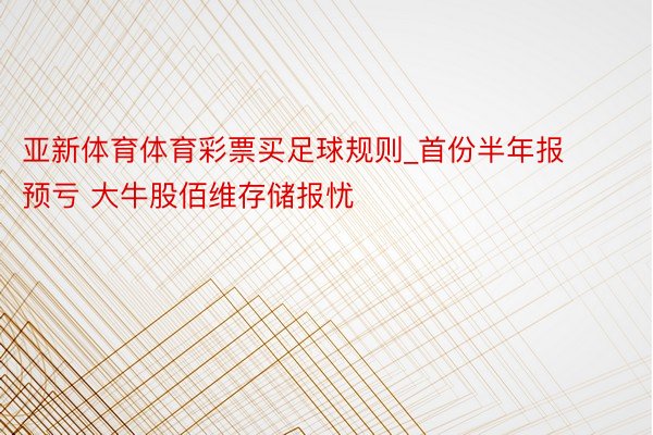 亚新体育体育彩票买足球规则_首份半年报预亏 大牛股佰维存储报忧