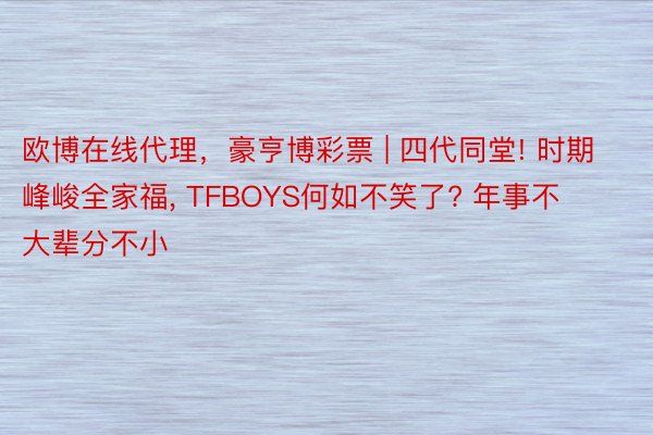 欧博在线代理，豪亨博彩票 | 四代同堂! 时期峰峻全家福， TFBOYS何如不笑了? 年事不大辈分不小