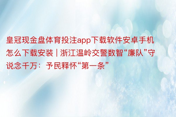 皇冠现金盘体育投注app下载软件安卓手机怎么下载安装 | 浙江温岭交警数智“廉队”守说念千万：予民释怀“第一条”