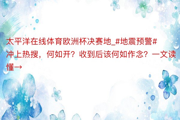 太平洋在线体育欧洲杯决赛地_#地震预警#冲上热搜，何如开？收到后该何如作念？一文读懂→