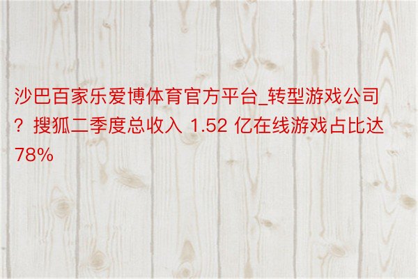 沙巴百家乐爱博体育官方平台_转型游戏公司？搜狐二季度总收入 1.52 亿在线游戏占比达78%