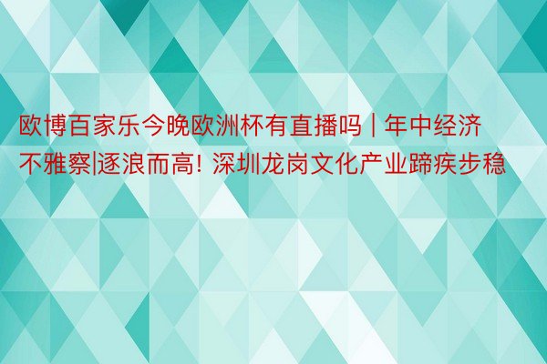 欧博百家乐今晚欧洲杯有直播吗 | 年中经济不雅察|逐浪而高! 深圳龙岗文化产业蹄疾步稳