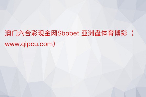 澳门六合彩现金网Sbobet 亚洲盘体育博彩（www.qipcu.com）