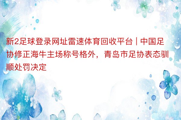 新2足球登录网址雷速体育回收平台 | 中国足协修正海牛主场称号格外，青岛市足协表态驯顺处罚决定