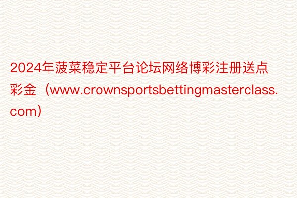2024年菠菜稳定平台论坛网络博彩注册送点彩金（www.crownsportsbettingmasterclass.com）