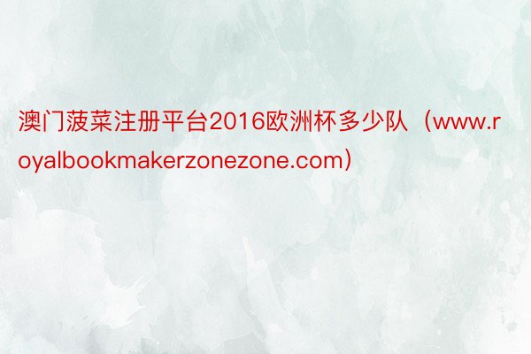 澳门菠菜注册平台2016欧洲杯多少队（www.royalbookmakerzonezone.com）