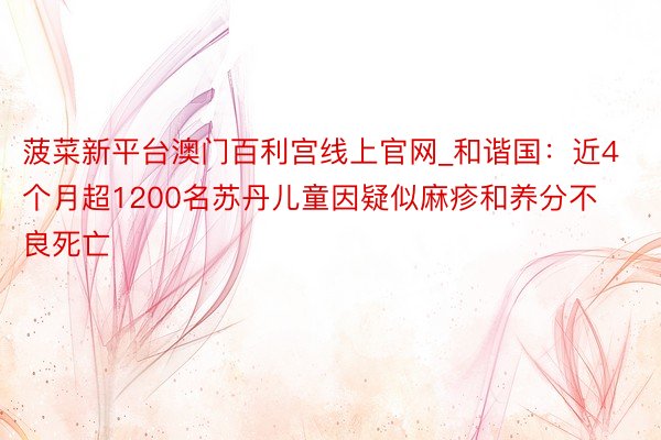 菠菜新平台澳门百利宫线上官网_和谐国：近4个月超1200名苏丹儿童因疑似麻疹和养分不良死亡