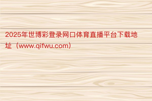 2025年世博彩登录网口体育直播平台下载地址（www.qifwu.com）