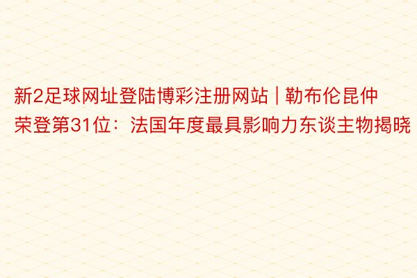 新2足球网址登陆博彩注册网站 | 勒布伦昆仲荣登第31位：法国年度最具影响力东谈主物揭晓